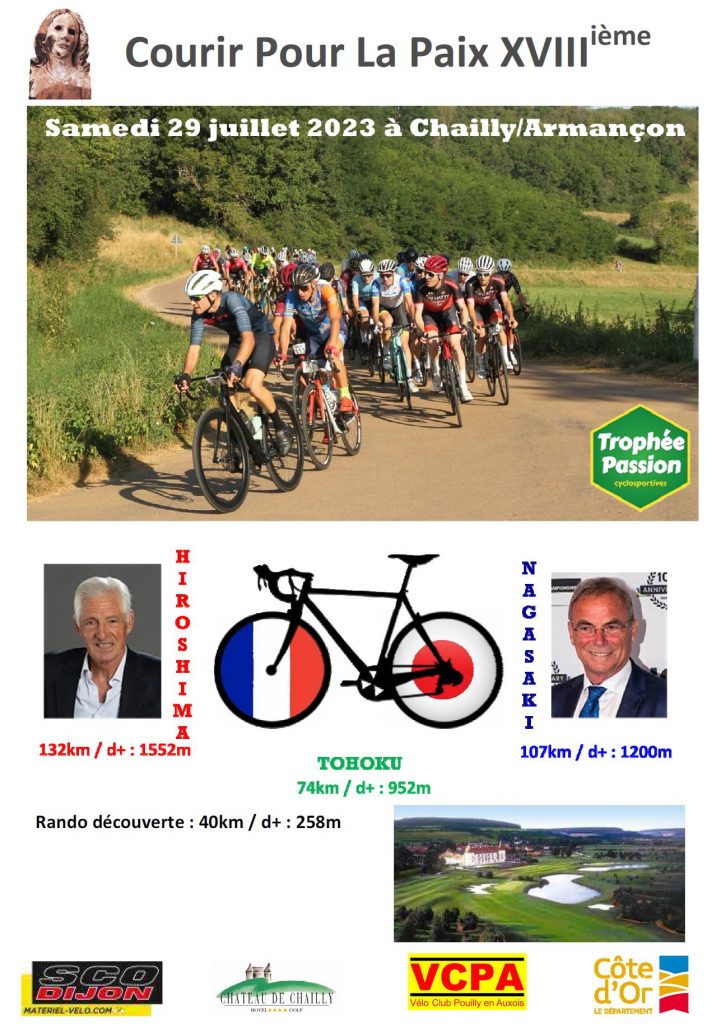 Encadrée par les deux parrains, Bernard Hinault et Francesco Moser, cette cyclosportive rend hommage aux victimes des bombardements d’Hiroshima et de Nagasaki ainsi qu’aux victimes du tsunami de Tohoku en 2011.
Depuis le Château de Chailly-sur-Armançon, 200 bénévoles mettront tout en œuvre pour que cette XVIIIe édition soit une fête du vélo dans la convivialité le samedi 29 juillet 2023.